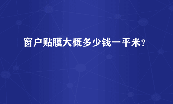 窗户贴膜大概多少钱一平米？