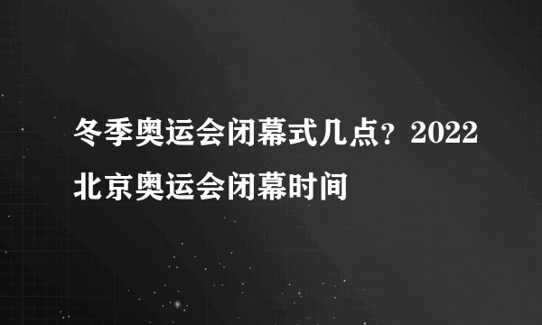 冬季奥运会闭幕式几点？2022北京奥运会闭幕时间