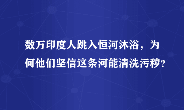 数万印度人跳入恒河沐浴，为何他们坚信这条河能清洗污秽？