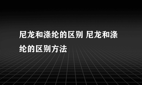 尼龙和涤纶的区别 尼龙和涤纶的区别方法