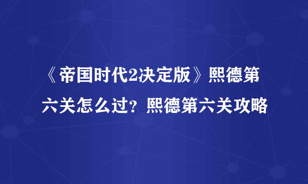 《帝国时代2决定版》熙德第六关怎么过？熙德第六关攻略