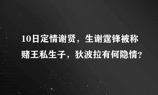 10日定情谢贤，生谢霆锋被称赌王私生子，狄波拉有何隐情？