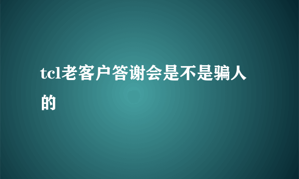 tcl老客户答谢会是不是骗人的