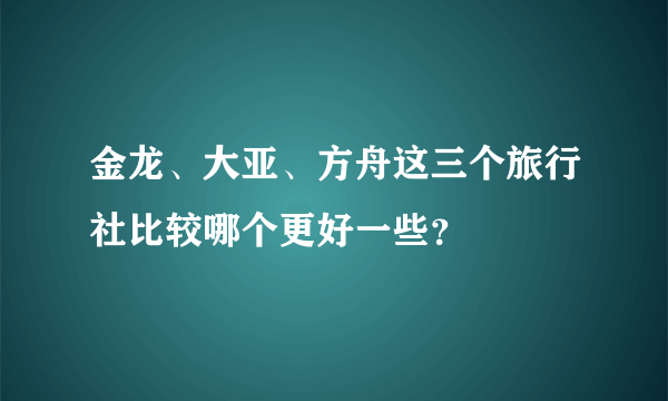 金龙、大亚、方舟这三个旅行社比较哪个更好一些？