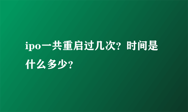 ipo一共重启过几次？时间是什么多少？