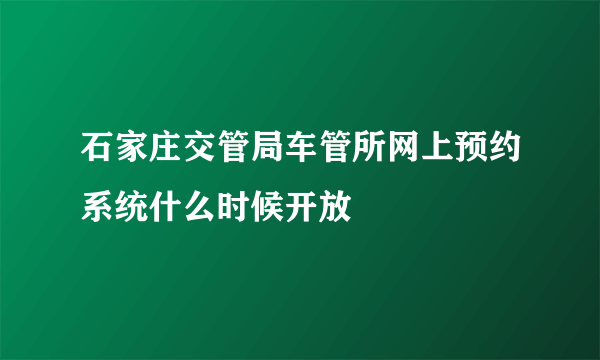 石家庄交管局车管所网上预约系统什么时候开放