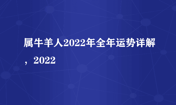 属牛羊人2022年全年运势详解，2022