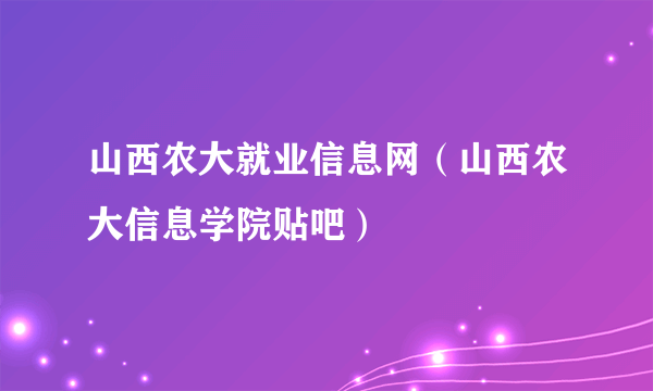 山西农大就业信息网（山西农大信息学院贴吧）