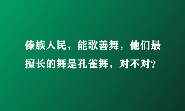 傣族人民，能歌善舞，他们最擅长的舞是孔雀舞，对不对？