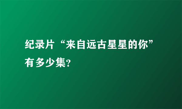 纪录片“来自远古星星的你”有多少集？