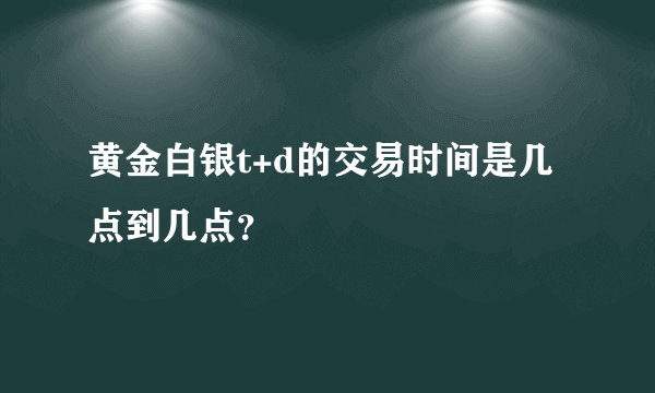 黄金白银t+d的交易时间是几点到几点？