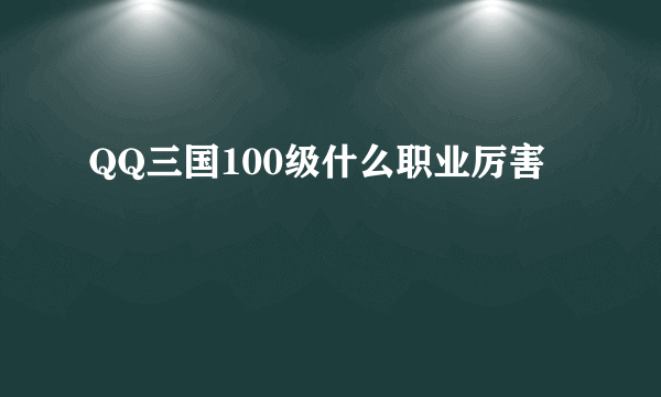 QQ三国100级什么职业厉害