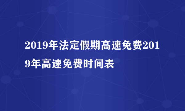 2019年法定假期高速免费2019年高速免费时间表