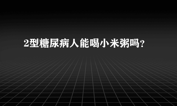 2型糖尿病人能喝小米粥吗？