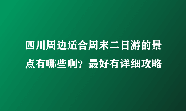 四川周边适合周末二日游的景点有哪些啊？最好有详细攻略