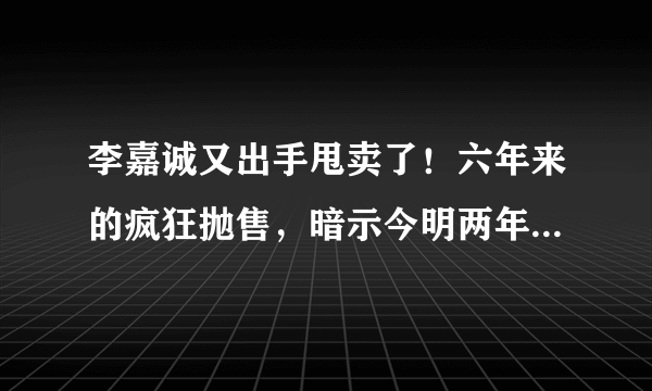 李嘉诚又出手甩卖了！六年来的疯狂抛售，暗示今明两年能否买房