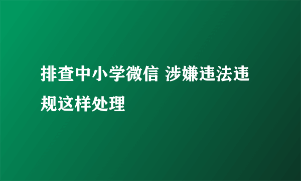 排查中小学微信 涉嫌违法违规这样处理