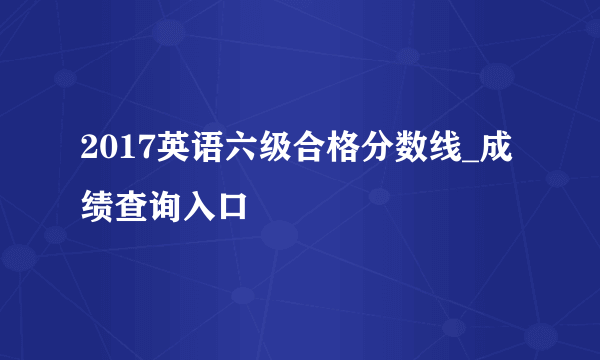 2017英语六级合格分数线_成绩查询入口