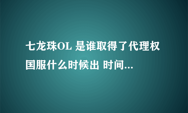 七龙珠OL 是谁取得了代理权 国服什么时候出 时间2014年9月10日9:45:42