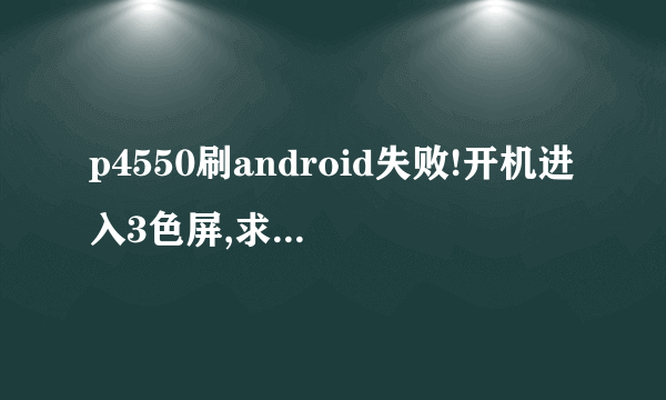 p4550刷android失败!开机进入3色屏,求解怎么刷回去