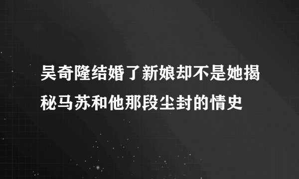 吴奇隆结婚了新娘却不是她揭秘马苏和他那段尘封的情史