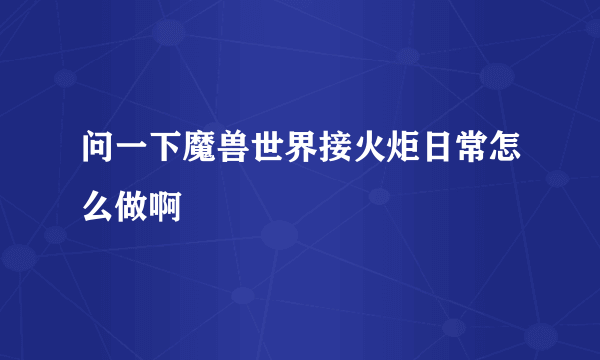 问一下魔兽世界接火炬日常怎么做啊