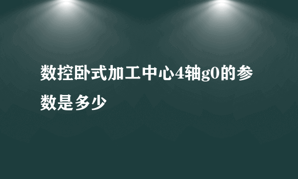 数控卧式加工中心4轴g0的参数是多少