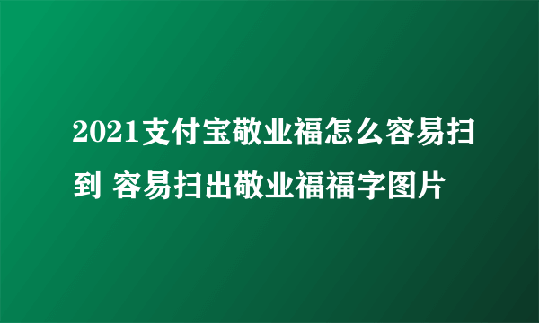 2021支付宝敬业福怎么容易扫到 容易扫出敬业福福字图片