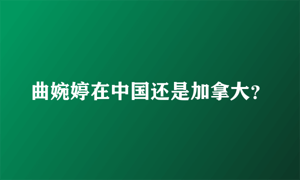 曲婉婷在中国还是加拿大？