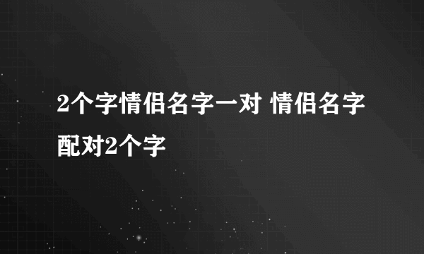 2个字情侣名字一对 情侣名字配对2个字