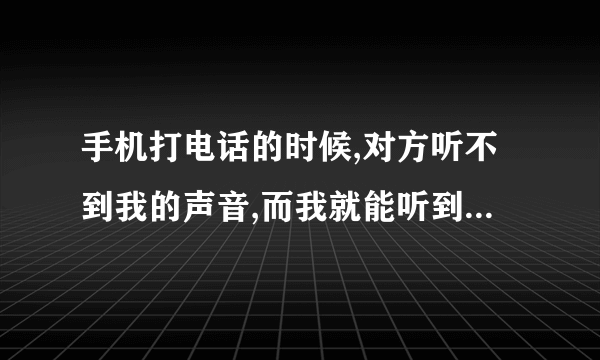 手机打电话的时候,对方听不到我的声音,而我就能听到对方的声音,这是为什么啊?