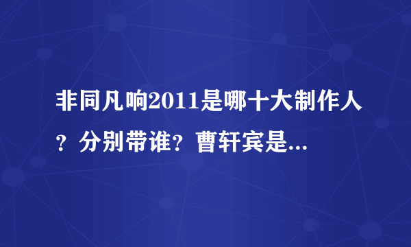 非同凡响2011是哪十大制作人？分别带谁？曹轩宾是自己带自己？谢谢