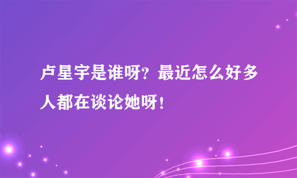 卢星宇是谁呀？最近怎么好多人都在谈论她呀！