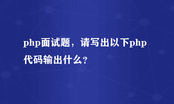 php面试题，请写出以下php代码输出什么？