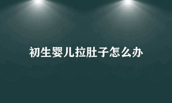 初生婴儿拉肚子怎么办