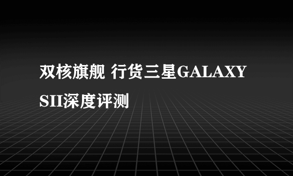 双核旗舰 行货三星GALAXY SII深度评测