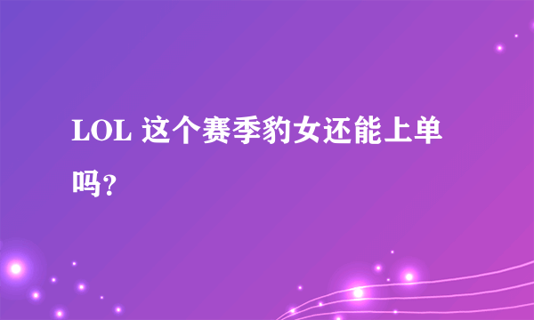 LOL 这个赛季豹女还能上单吗？