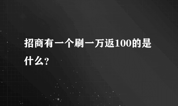 招商有一个刷一万返100的是什么？