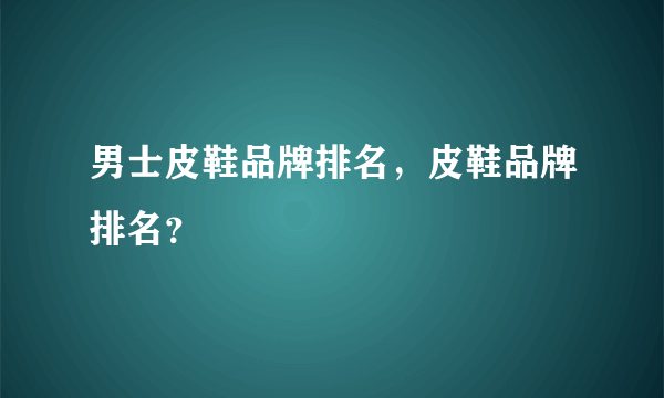 男士皮鞋品牌排名，皮鞋品牌排名？