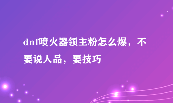 dnf喷火器领主粉怎么爆，不要说人品，要技巧