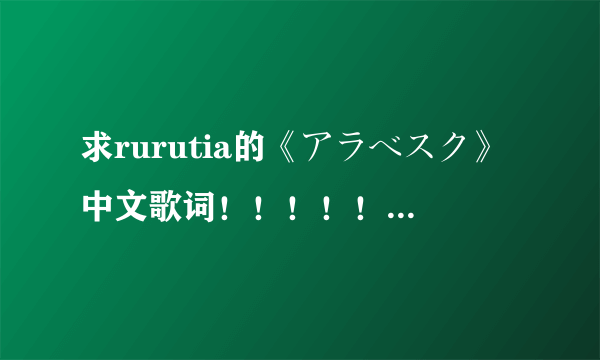 求rurutia的《アラベスク》中文歌词！！！！！！！！！！