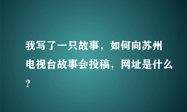 我写了一只故事，如何向苏州电视台故事会投稿，网址是什么？