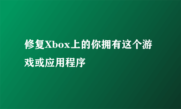 修复Xbox上的你拥有这个游戏或应用程序