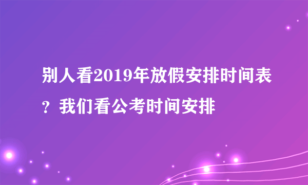 别人看2019年放假安排时间表？我们看公考时间安排