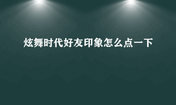 炫舞时代好友印象怎么点一下