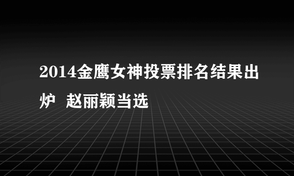 2014金鹰女神投票排名结果出炉  赵丽颖当选