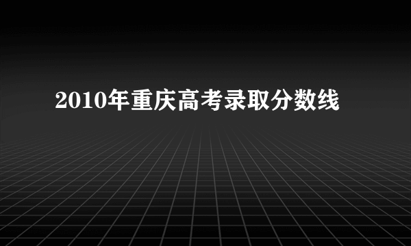 2010年重庆高考录取分数线