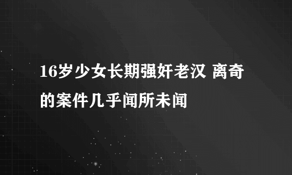 16岁少女长期强奸老汉 离奇的案件几乎闻所未闻