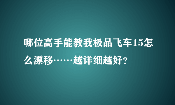 哪位高手能教我极品飞车15怎么漂移……越详细越好？