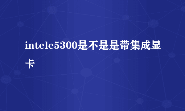 intele5300是不是是带集成显卡